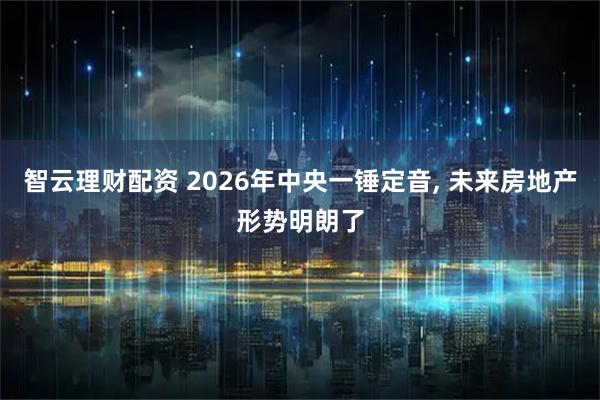智云理财配资 2026年中央一锤定音, 未来房地产形势明朗了
