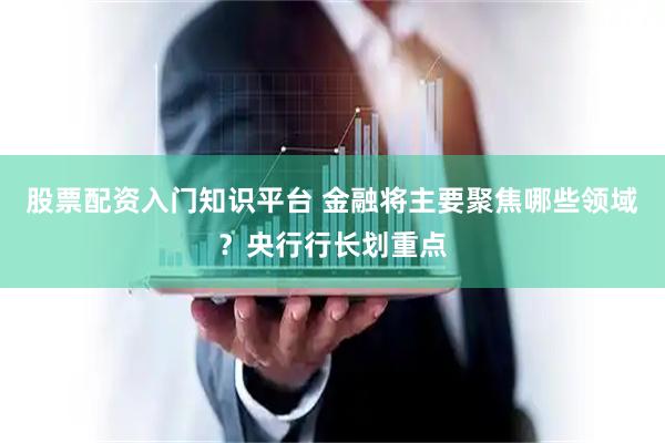 股票配资入门知识平台 金融将主要聚焦哪些领域？央行行长划重点