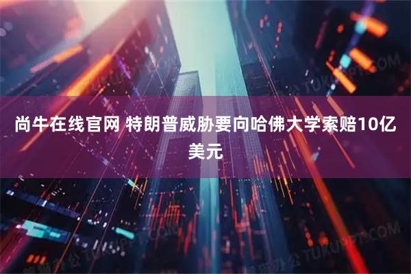 尚牛在线官网 特朗普威胁要向哈佛大学索赔10亿美元