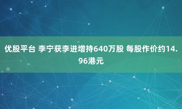 优股平台 李宁获李进增持640万股 每股作价约14.96港元