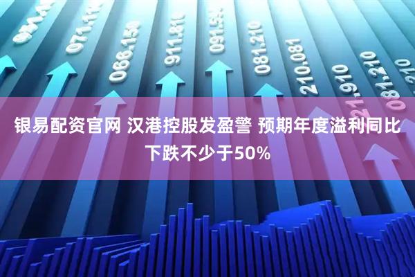 银易配资官网 汉港控股发盈警 预期年度溢利同比下跌不少于50%