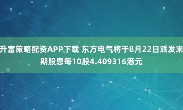 升富策略配资APP下载 东方电气将于8月22日派发末期股息每10股4.409316港元