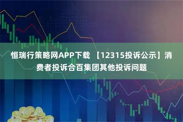 恒瑞行策略网APP下载 【12315投诉公示】消费者投诉合百集团其他投诉问题