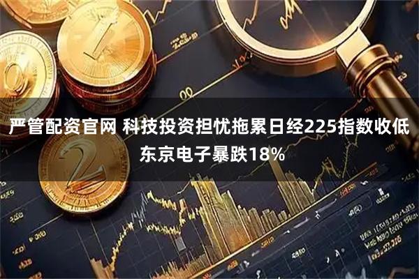 严管配资官网 科技投资担忧拖累日经225指数收低 东京电子暴跌18%