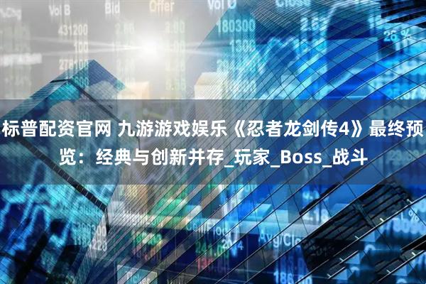 标普配资官网 九游游戏娱乐《忍者龙剑传4》最终预览：经典与创新并存_玩家_Boss_战斗