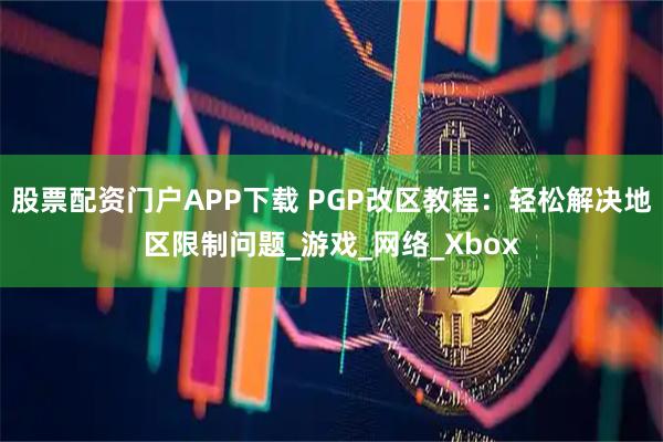 股票配资门户APP下载 PGP改区教程：轻松解决地区限制问题_游戏_网络_Xbox
