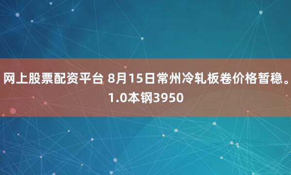 网上股票配资平台 8月15日常州冷轧板卷价格暂稳。1.0本钢3950