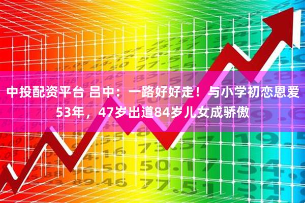 中投配资平台 吕中：一路好好走！与小学初恋恩爱53年，47岁出道84岁儿女成骄傲