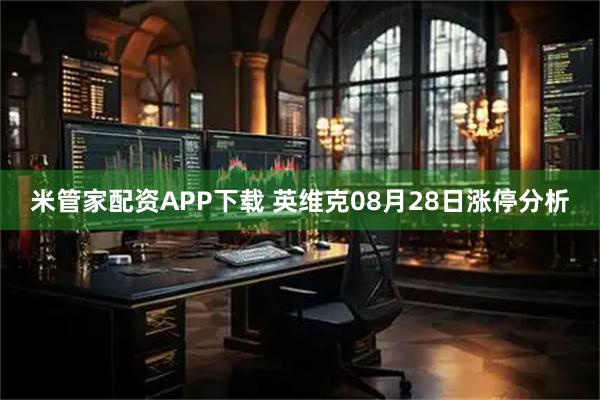 米管家配资APP下载 英维克08月28日涨停分析