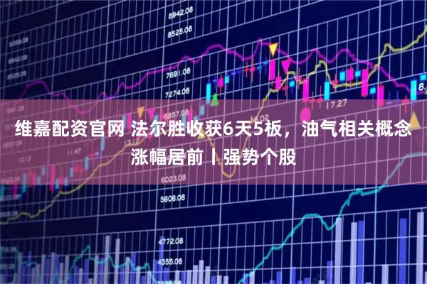维嘉配资官网 法尔胜收获6天5板,油气相关概念涨幅居前丨强势个股