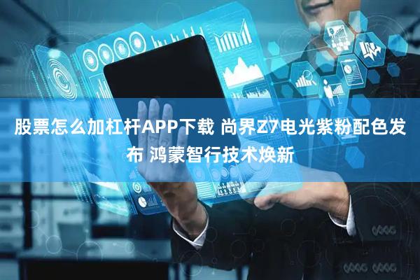 股票怎么加杠杆APP下载 尚界Z7电光紫粉配色发布 鸿蒙智行技术焕新