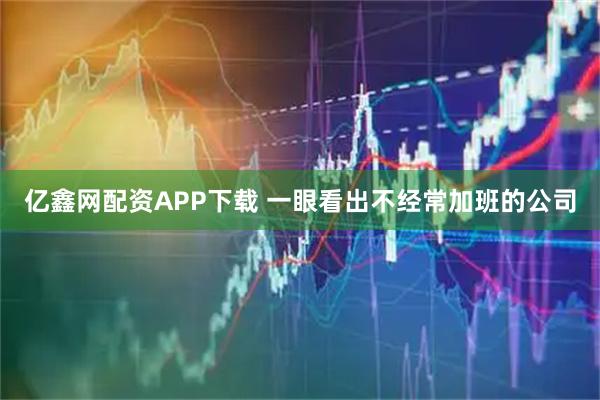 亿鑫网配资APP下载 一眼看出不经常加班的公司