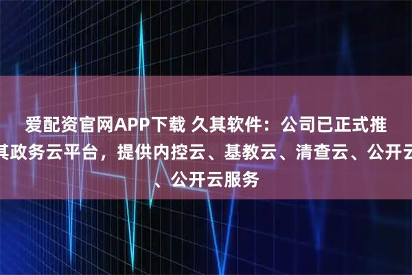 爱配资官网APP下载 久其软件：公司已正式推出久其政务云平台，提供内控云、基教云、清查云、公开云服务