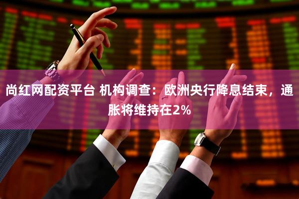 尚红网配资平台 机构调查：欧洲央行降息结束，通胀将维持在2%