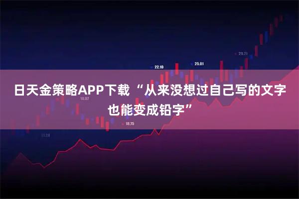 日天金策略APP下载 “从来没想过自己写的文字也能变成铅字”