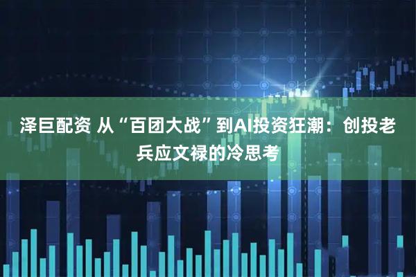 泽巨配资 从“百团大战”到AI投资狂潮：创投老兵应文禄的冷思考